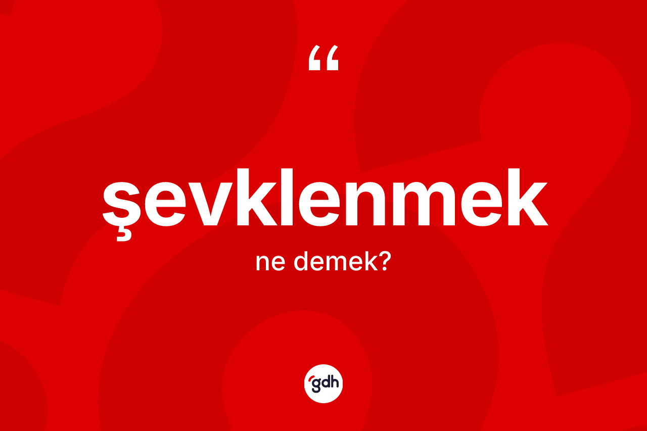Şevklenmek kelimesi ne demek? Şevklenmeğin sözlükteki anlamı nedir?