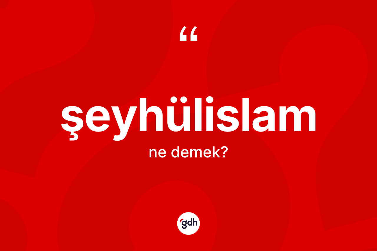 Şeyhülislam ne anlama gelir? Şeyhülislamın TDK'ya göre anlamı nedir?