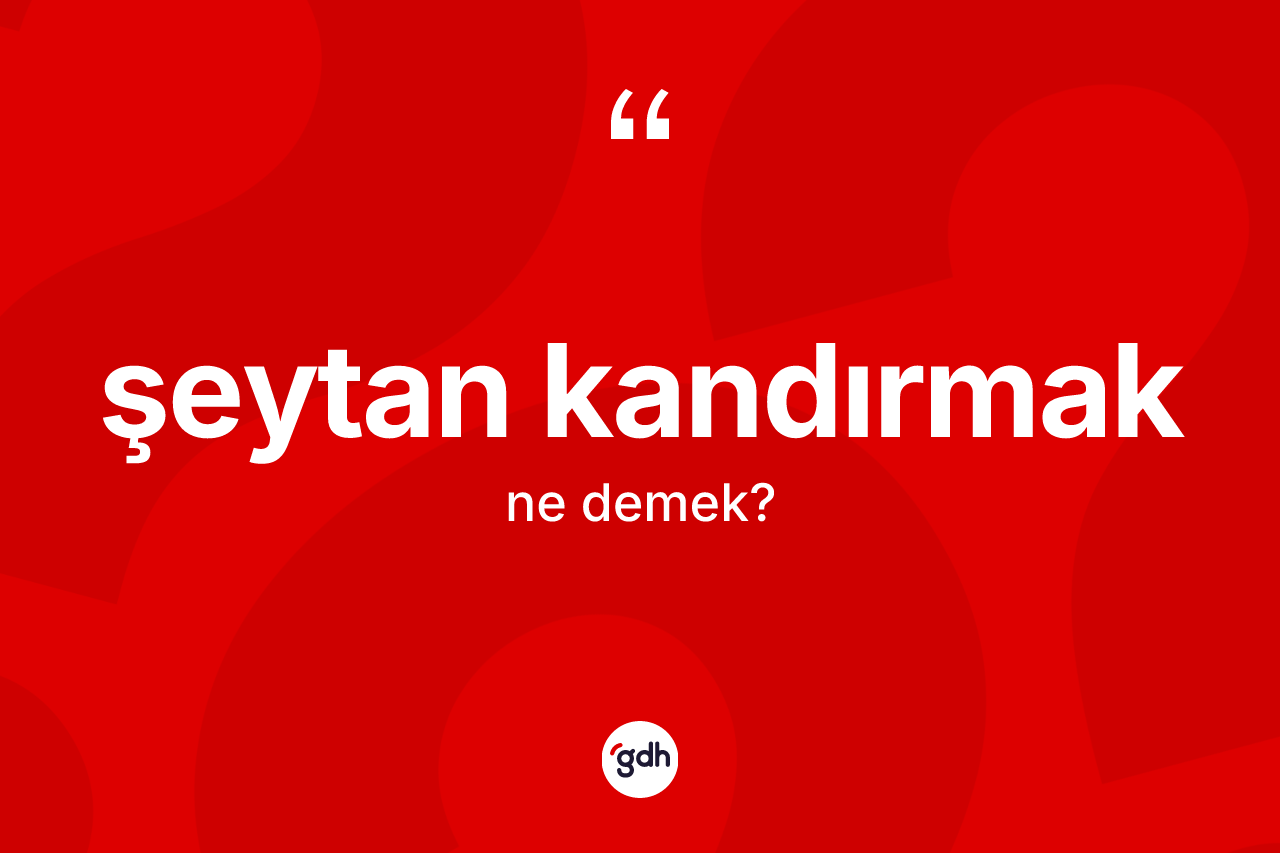 Şeytan kandırmak ne demektir? Şeytan kandırmak ifadesinin TDK anlamı nedir?