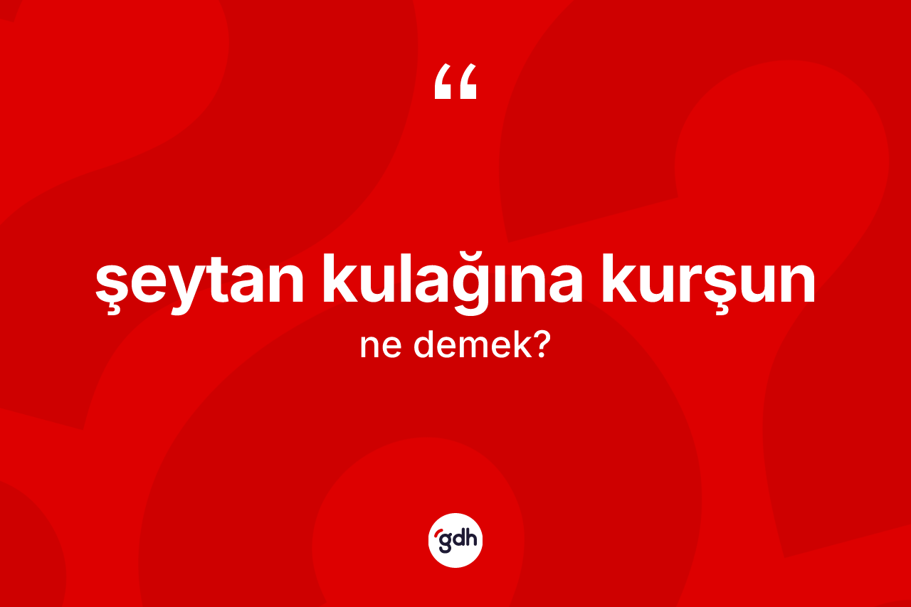 Şeytan kulağına kurşun ifadesinin kısaca anlamı nedir? Şeytan kulağına kurşun ifadesinin TDK'ya göre açıklaması nedir?