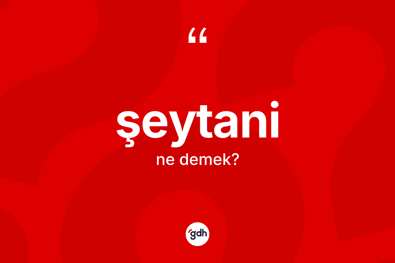 Şeytani kelimesinin anlamı nedir? Şeytaninin sözlükteki anlamı nedir?
