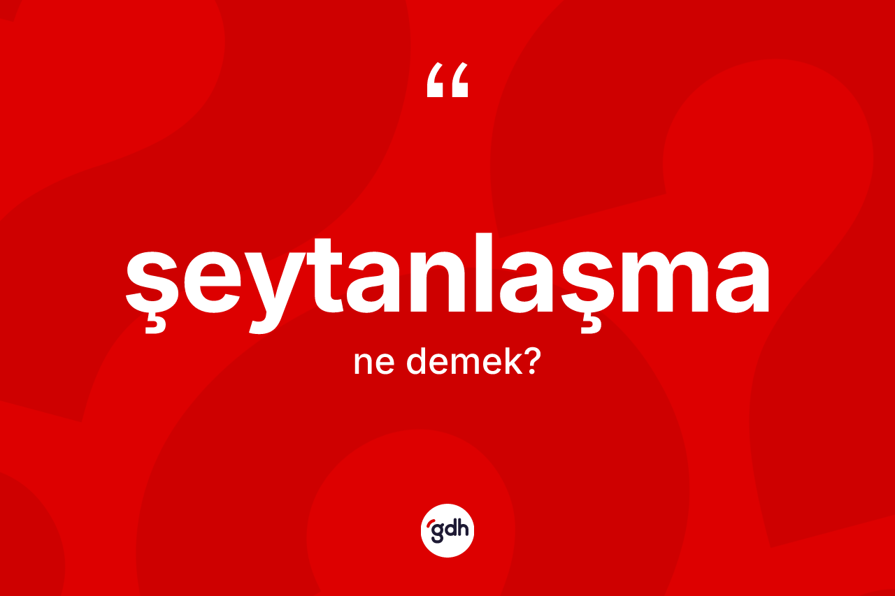 Şeytanlaşma kelimesinin anlamı nedir? Şeytanlaşma kelimesinin kaç farklı anlamı var?