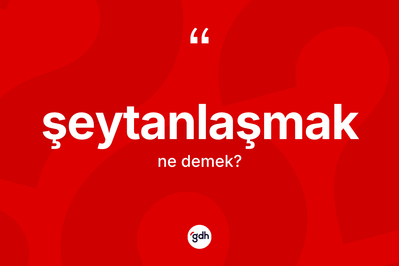 Şeytanlaşmak nedir? Şeytanlaşmağın TDK'ya göre anlamı nedir?