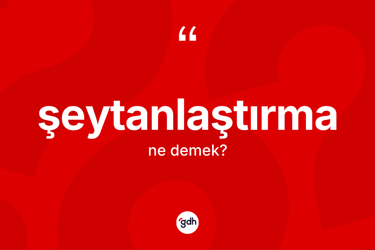 Şeytanlaştırma kelimesinin tanımı nedir? Şeytanlaştırmanın TDK'ya göre anlamı nedir?