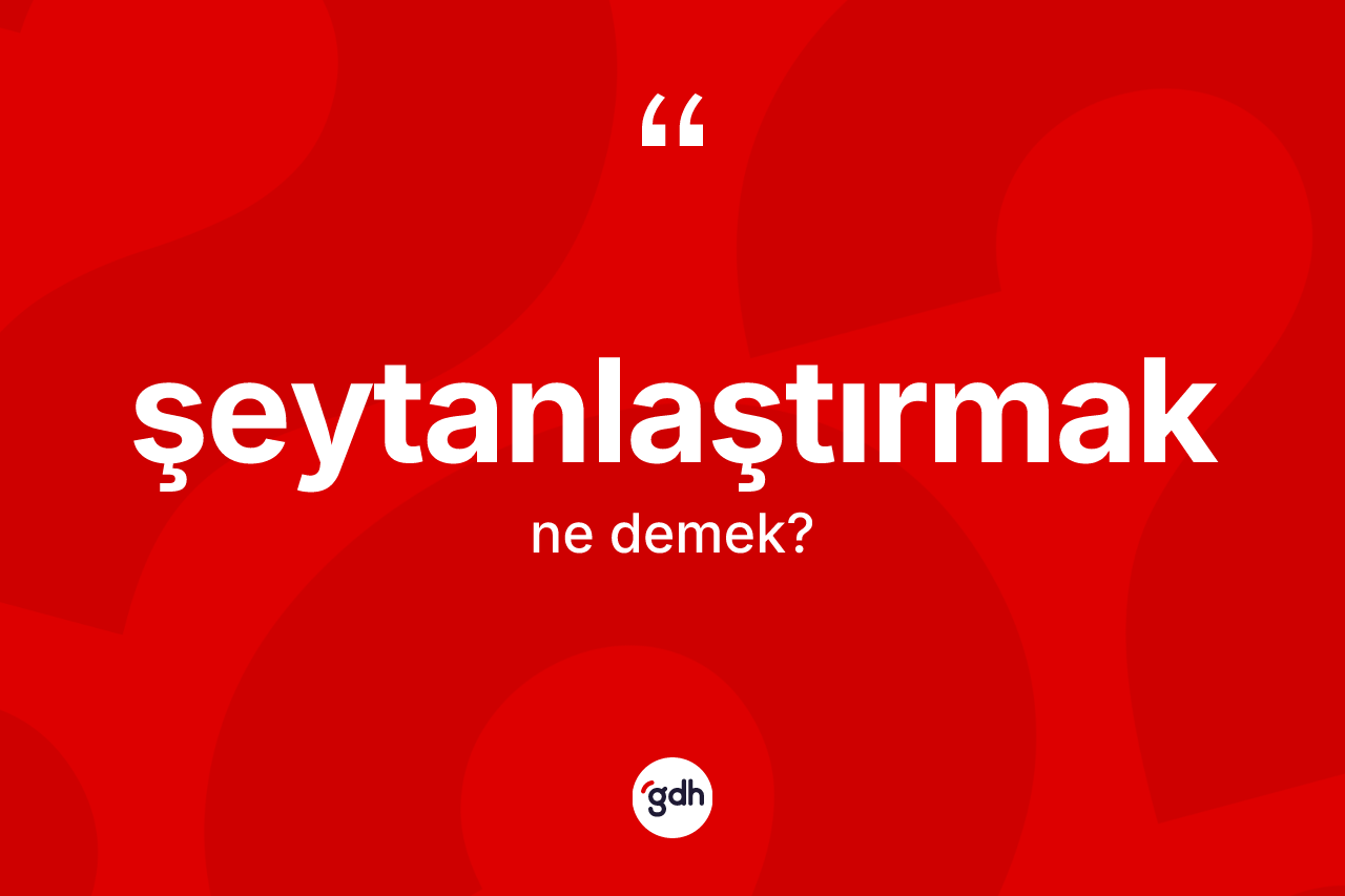Şeytanlaştırmak ne demek? Şeytanlaştırmak kelimesinin TDK anlamı nedir?