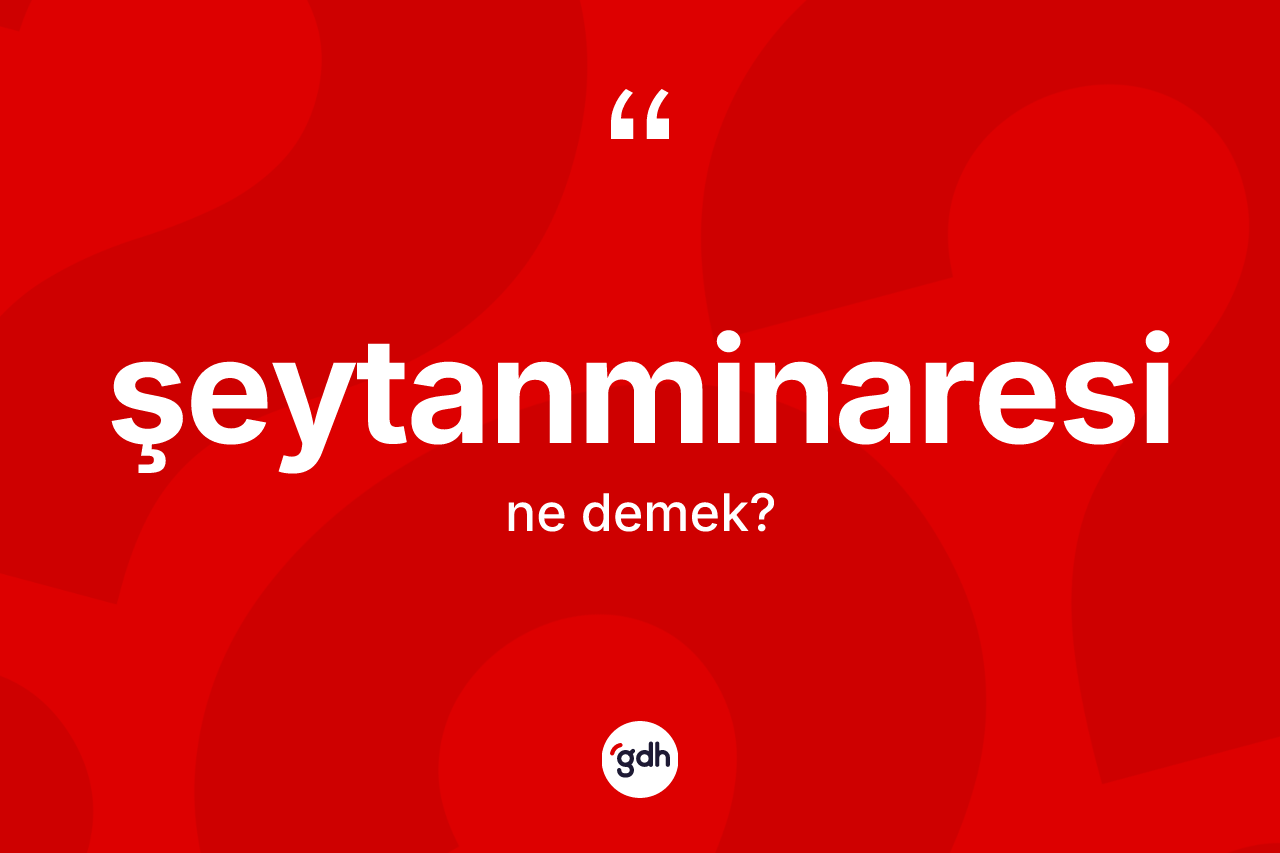 Şeytanminaresi kelimesi ne demek? Şeytanminaresi kelimesinin özellikleri nelerdir?