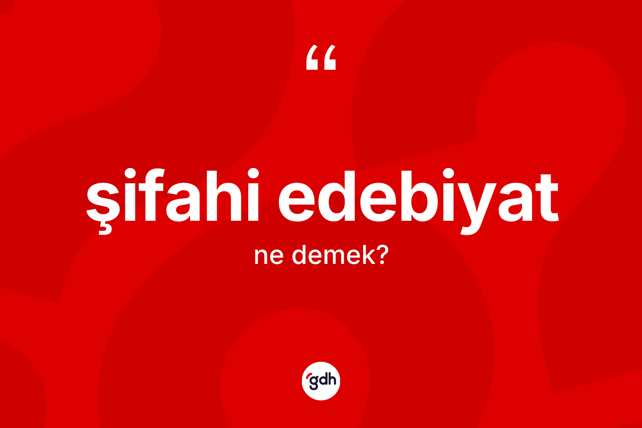 Şifahi edebiyat ne demek? Şifahi edebiyatın TDK'ya göre anlamı nedir?