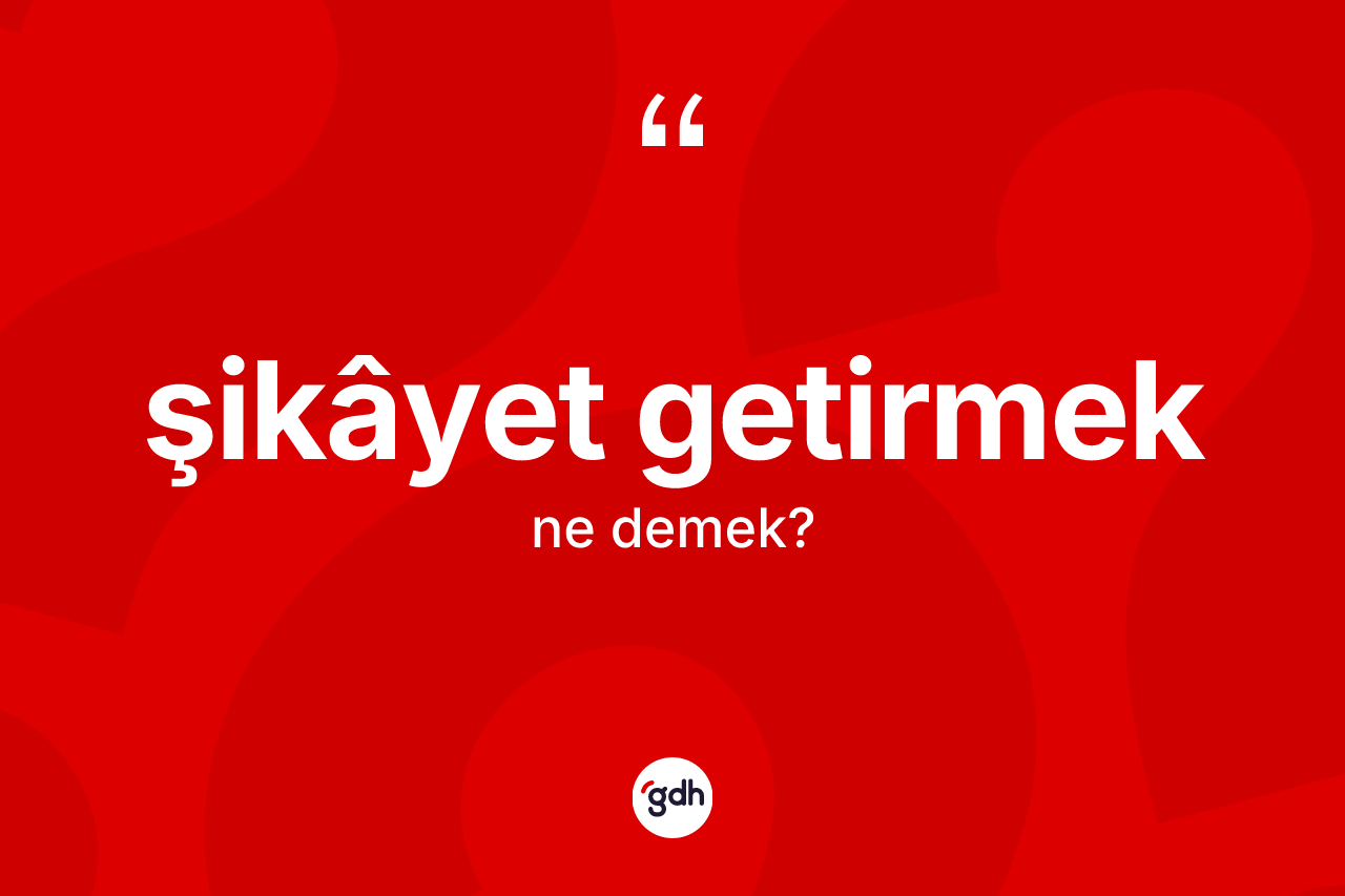 Şikâyet getirmek nedir? Şikâyet getirmek ifadesinin TDK'ya göre açıklaması nedir?