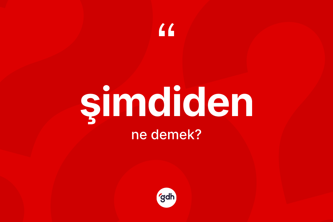 Şimdiden kelimesi ne anlama gelir? Şimdidenin TDK'ya göre anlamı nedir?