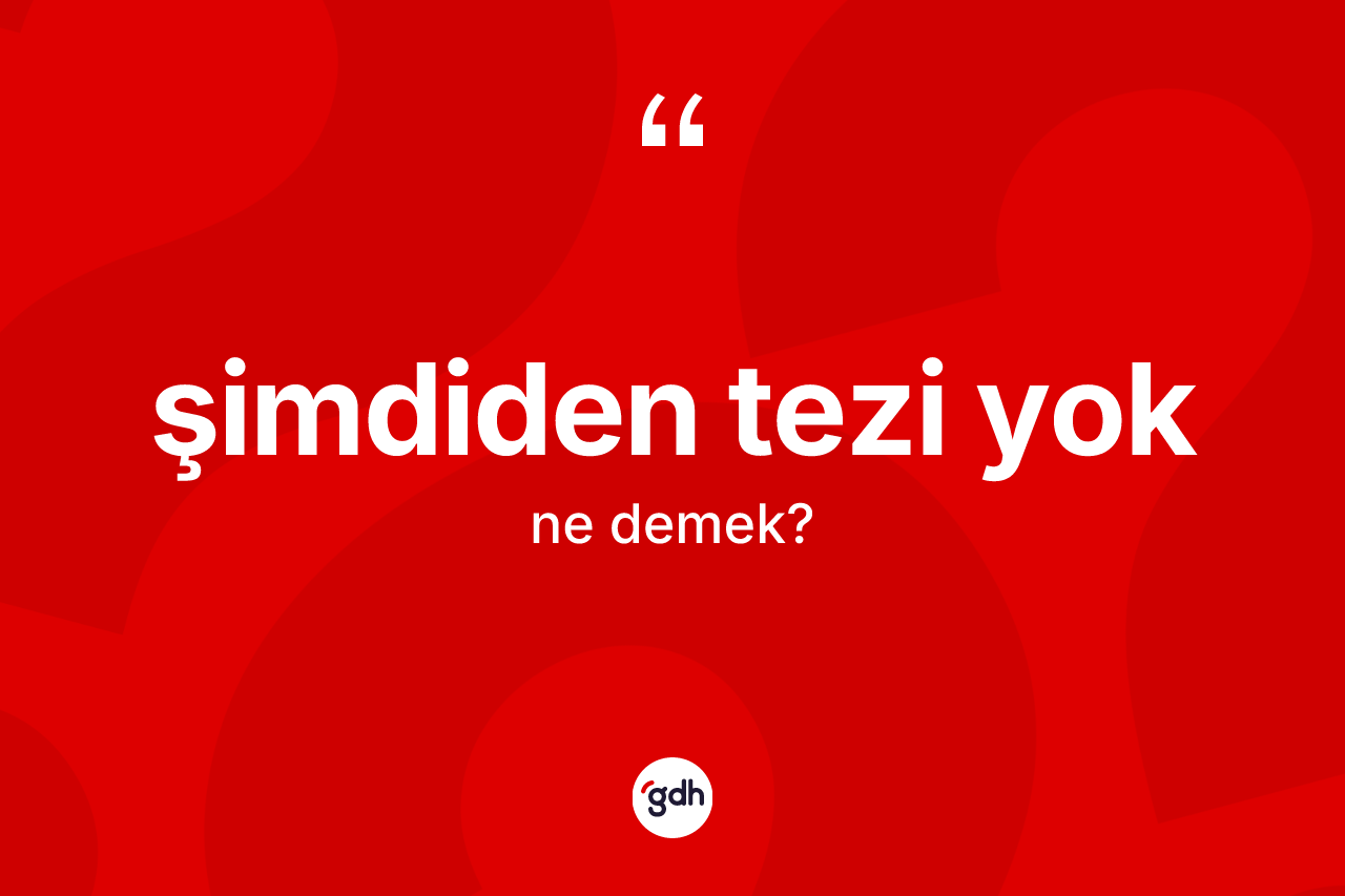 Şimdiden tezi yok ne demektir? Şimdiden tezi yok ifadesinin TDK anlamı nedir?