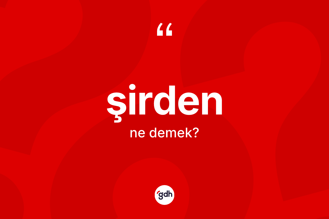 Şirden kelimesi ne anlama gelir? Şirden kelimesinin TDK anlamı nedir?