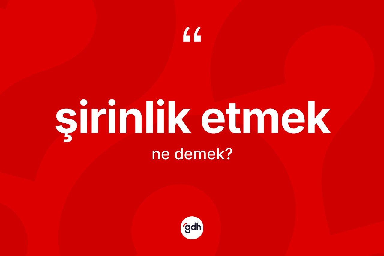 Şirinlik etmek ifadesinin anlamı nedir? Şirinlik etmek sözü nerede kullanılır?