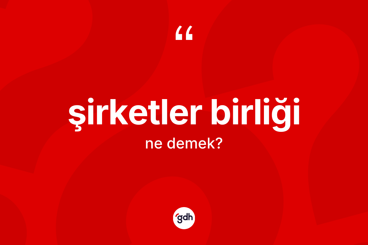 Şirketler birliği nedir? Şirketler birliğinin TDK'ya göre anlamı nedir?