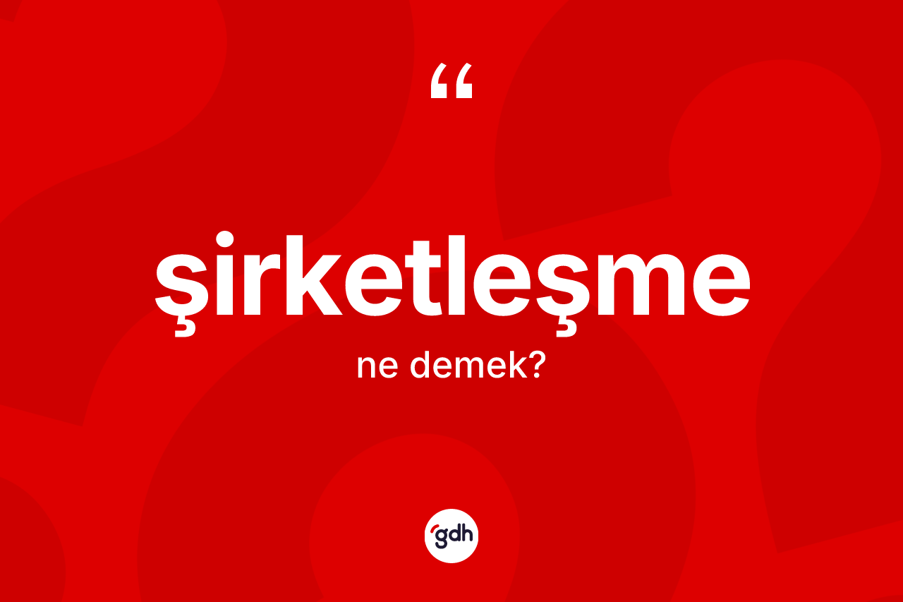 Şirketleşme kelimesinin anlamı nedir? Şirketleşmenin TDK'ya göre anlamı nedir?