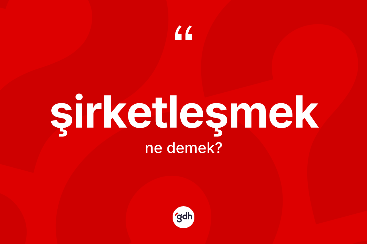 Şirketleşmek kelimesi ne anlama gelir? Şirketleşmek kelimesinin TDK anlamı nedir?