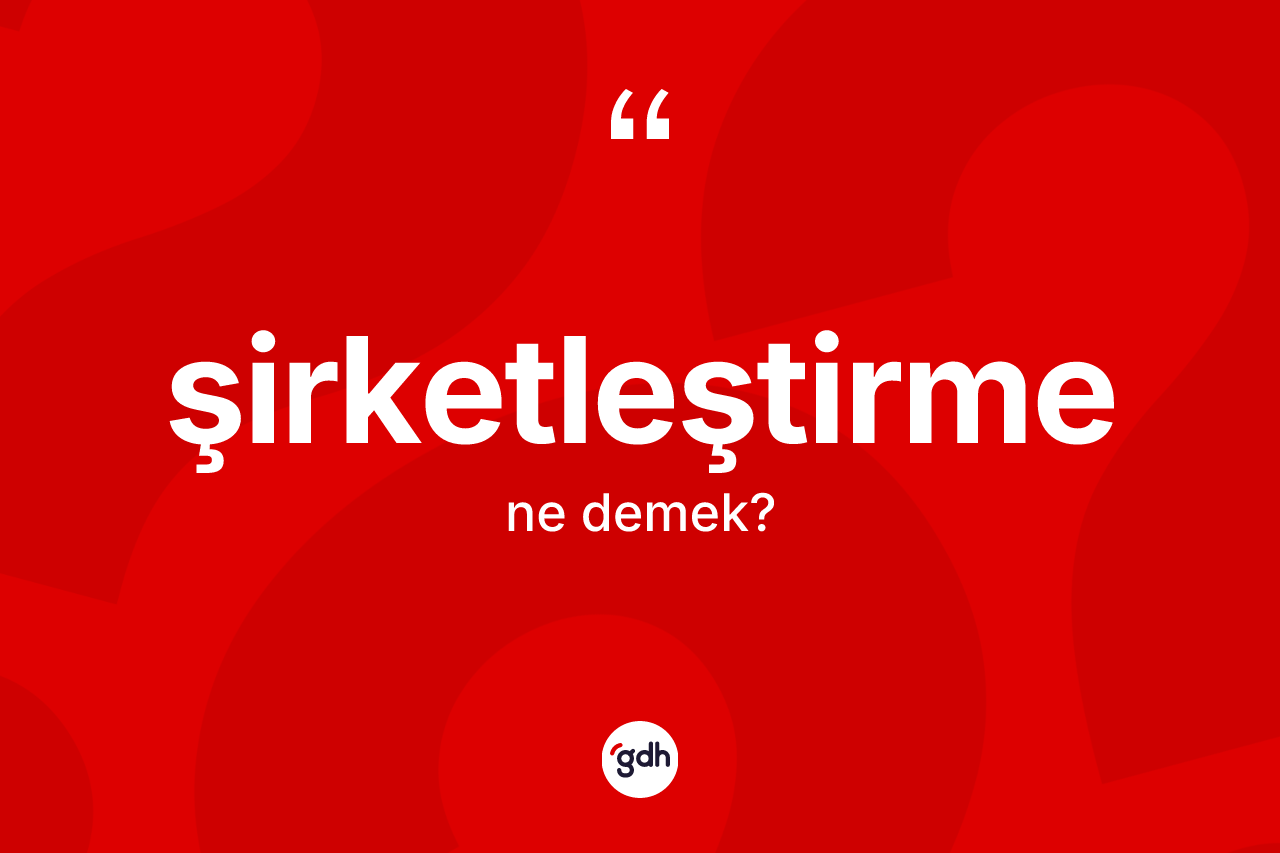 Şirketleştirme kelimesi ne anlama gelir? Şirketleştirme kelimesinin özellikleri nelerdir?
