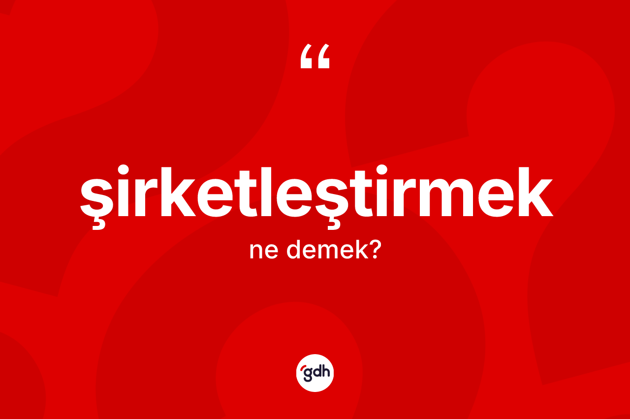 Şirketleştirmek ne demek? Şirketleştirmeğin TDK'ya göre anlamı nedir?
