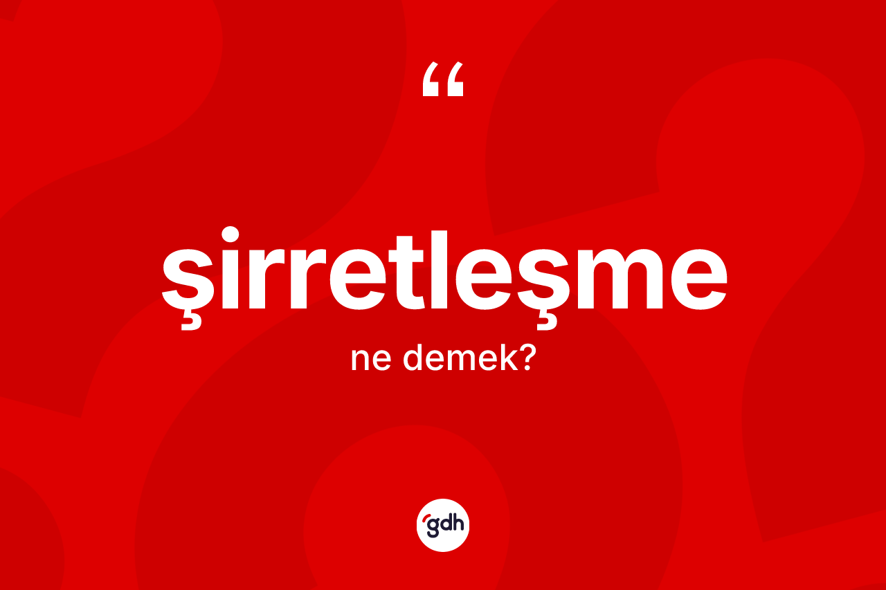 Şirretleşme kelimesinin sözlükteki tanımı nedir? Şirretleşmenin kısaca tanımı nedir?