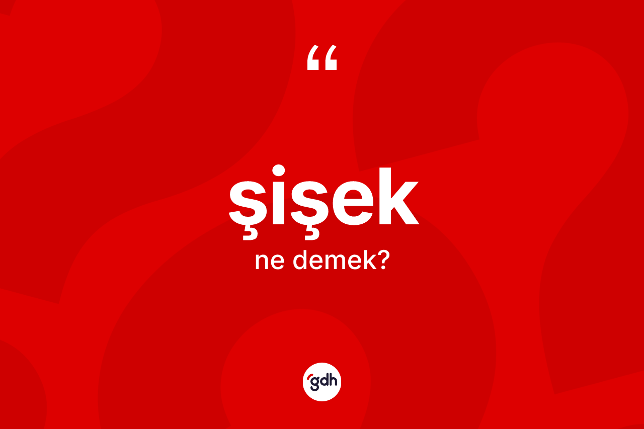 Şişek nedir? Şişeğin sözlükteki anlamı nedir?