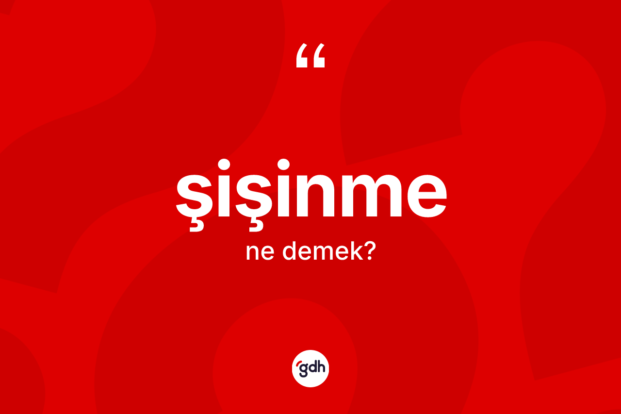 Şişinme kelimesi ne demek? Şişinme kelimesinin kaç farklı anlamı var?