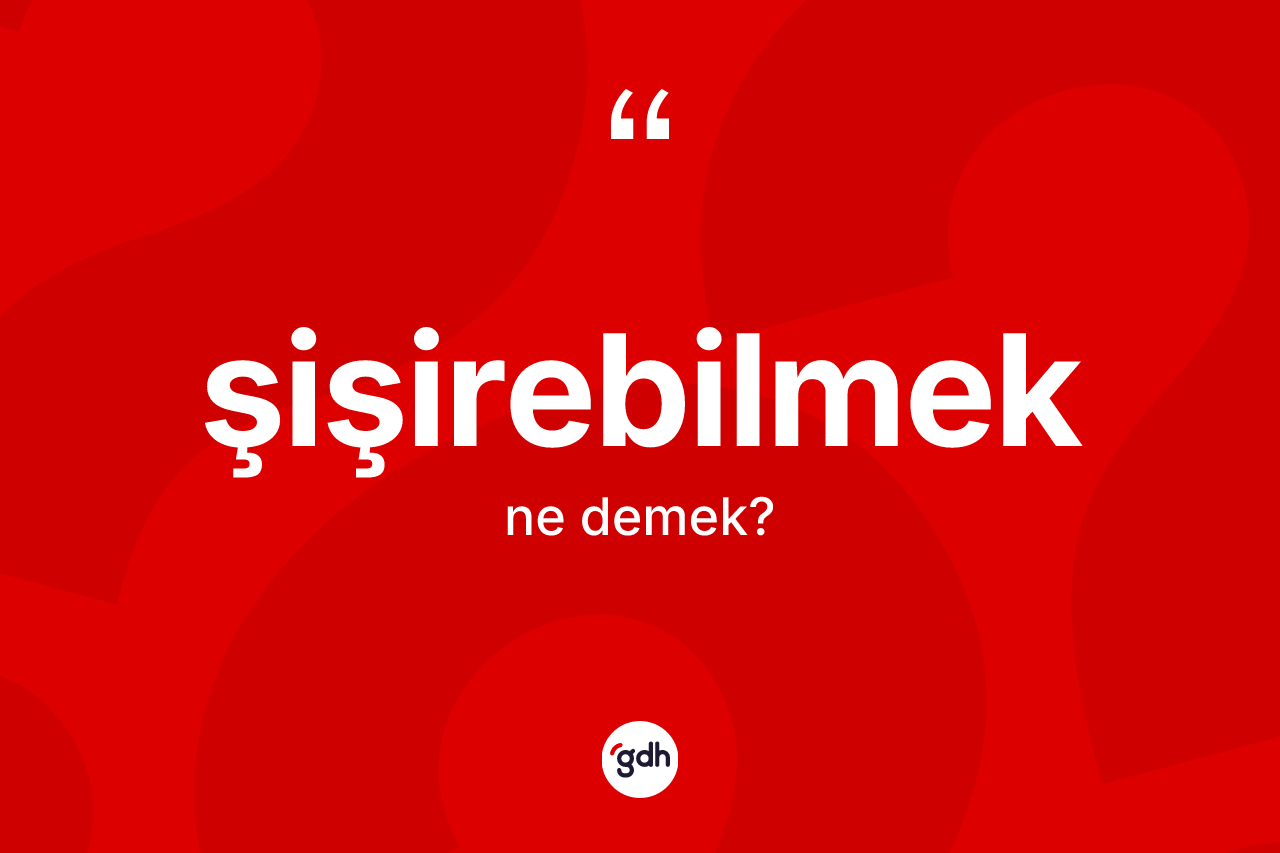 Şişirebilmek ne demek? Şişirebilmeğin TDK'ya göre anlamı nedir?