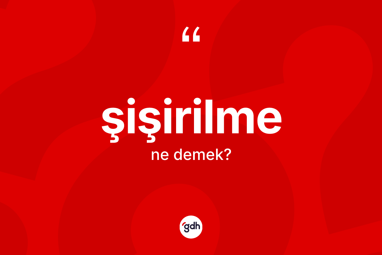 Şişirilme nedir? Şişirilmenin sözlükteki anlamı nedir?