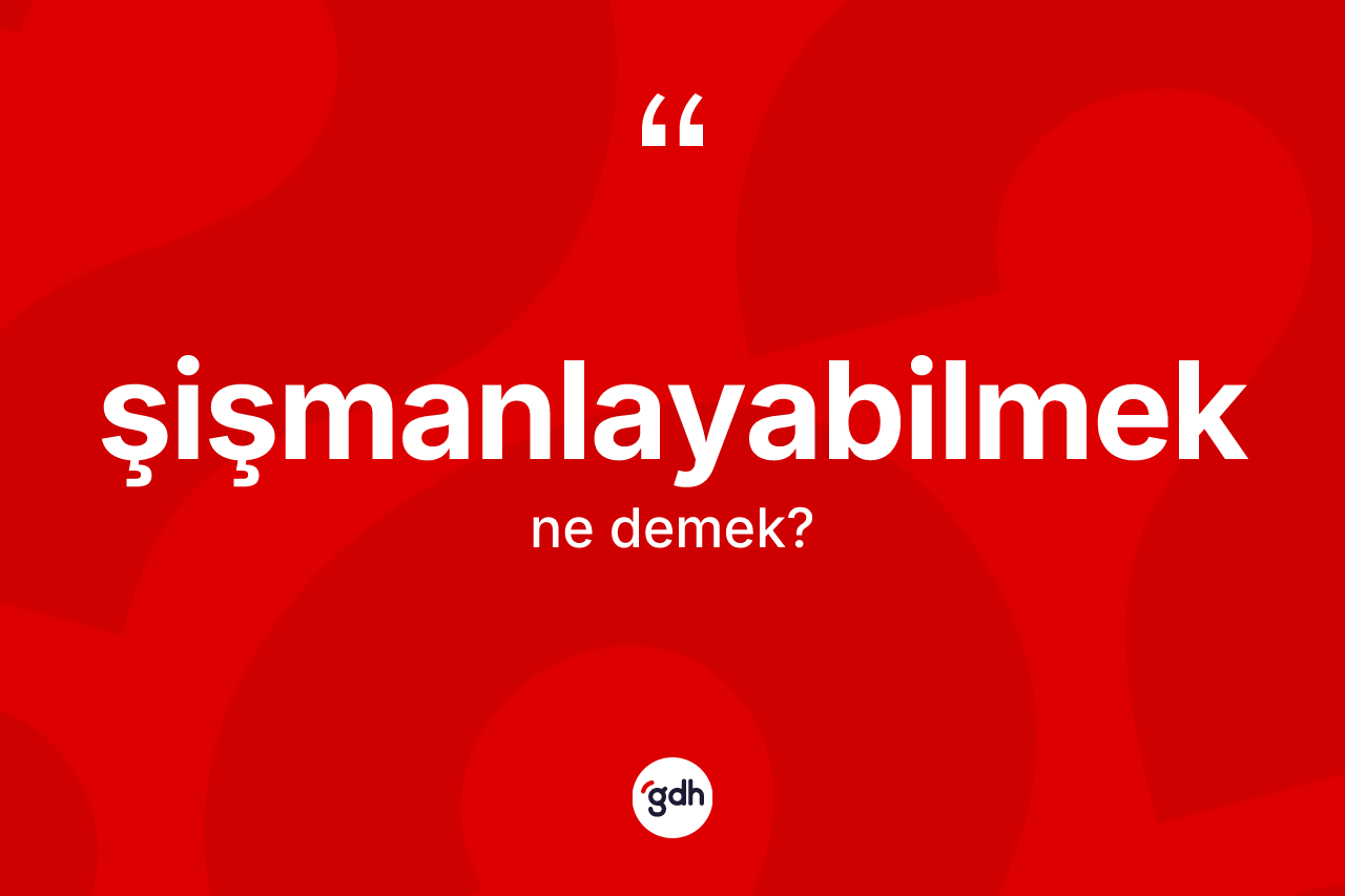 Şişmanlayabilmek kelimesi ne demek? Şişmanlayabilmeğin halk arasındaki kullanımı nasıldır?