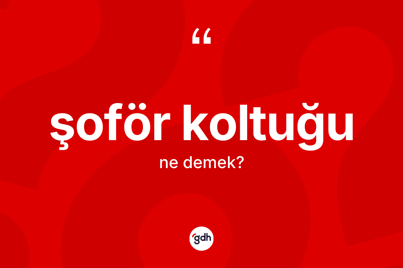 Şoför koltuğu ne anlama gelir? Şoför koltuğunun TDK'ya göre anlamı nedir?