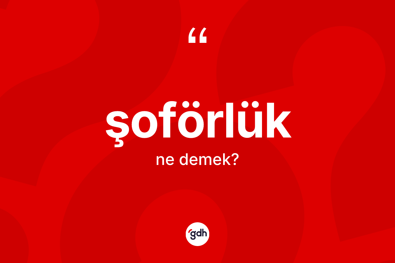 Şoförlük kelimesi ne anlama gelir? Şoförlüğün sözlükteki anlamı nedir?