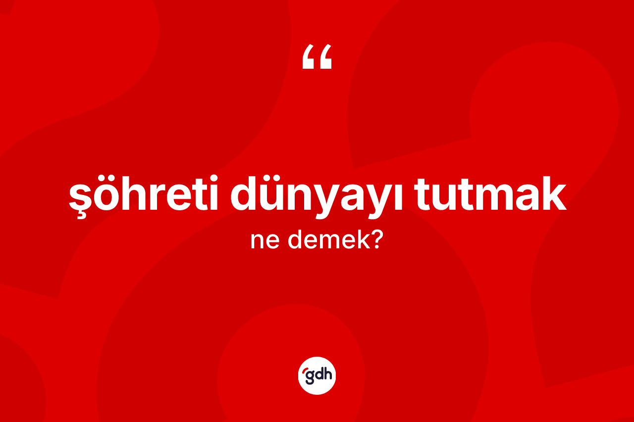 Şöhreti dünyayı tutmak ifadesinin sözlükteki anlamı nedir? Şöhreti dünyayı tutmak ifadesinin kaç farklı anlamı var?
