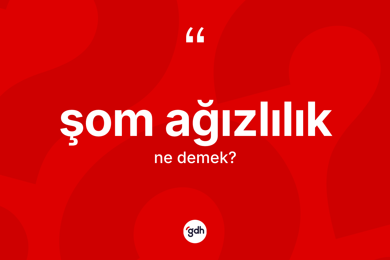 Şom ağızlılık kelimesinin sözlükteki tanımı nedir? Şom ağızlılığın TDK'ya göre anlamı nedir?