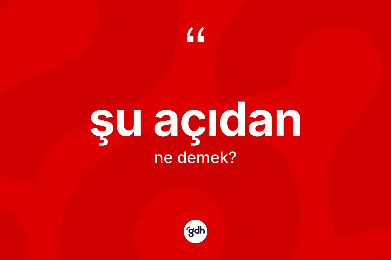 Şu açıdan nedir? Şu açıdanın kısaca tanımı nedir?