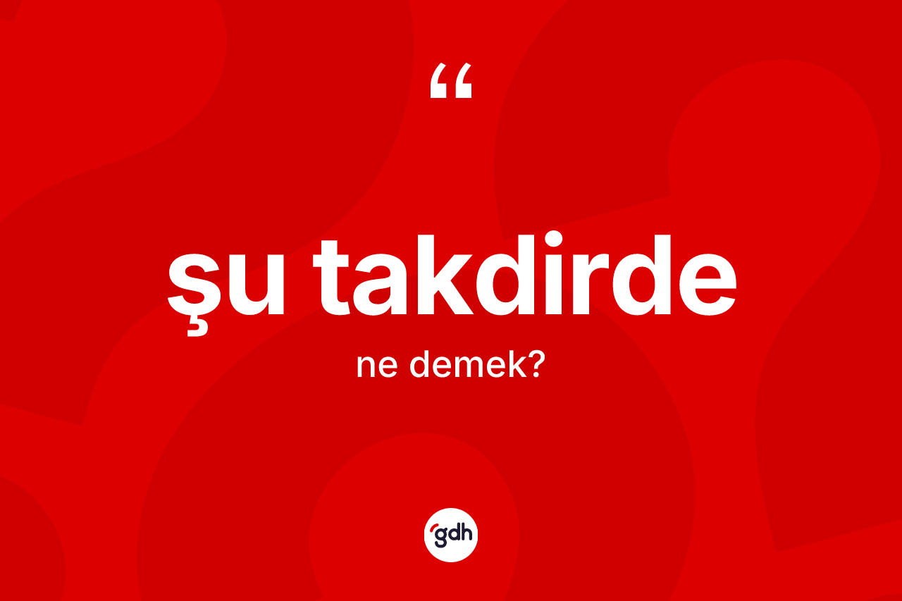 Şu takdirde kelimesinin sözlükteki tanımı nedir? Şu takdirdenin halk arasındaki kullanımı nasıldır?