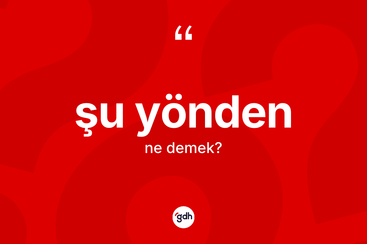 Şu yönden kelimesinin tanımı nedir? Şu yöndenin kısaca tanımı nedir?