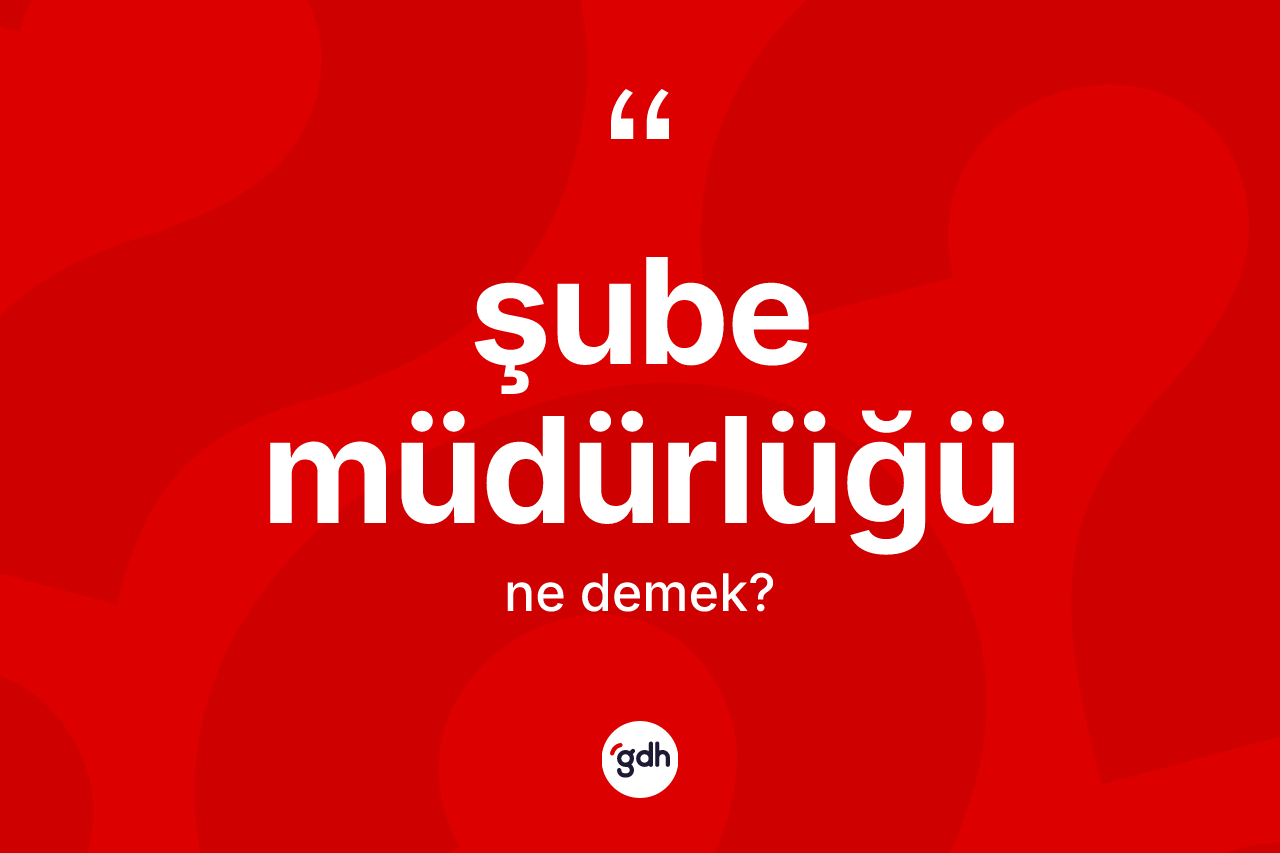 Şube müdürlüğü ne anlama gelir? Şube müdürlüğünün TDK'ya göre anlamı nedir?