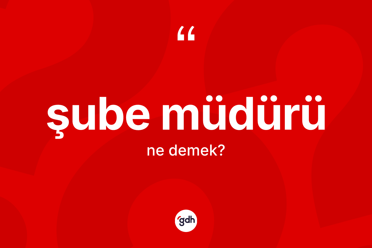Şube müdürü kelimesinin sözlükteki tanımı nedir? Şube müdürü kelimesinin kaç farklı anlamı var?