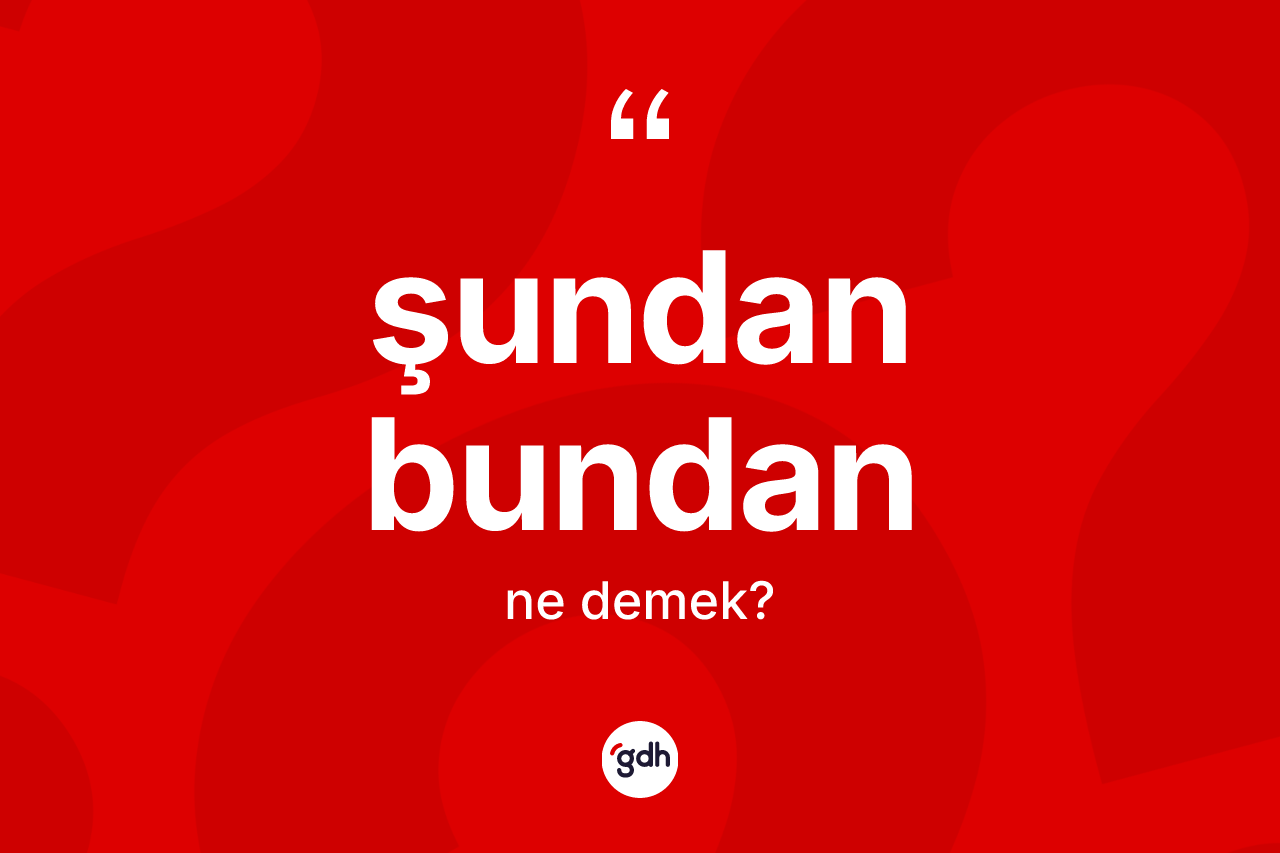 Şundan bundan ne anlama gelir? Şundan bundan ifadesi hangi durumlarda kullanılır