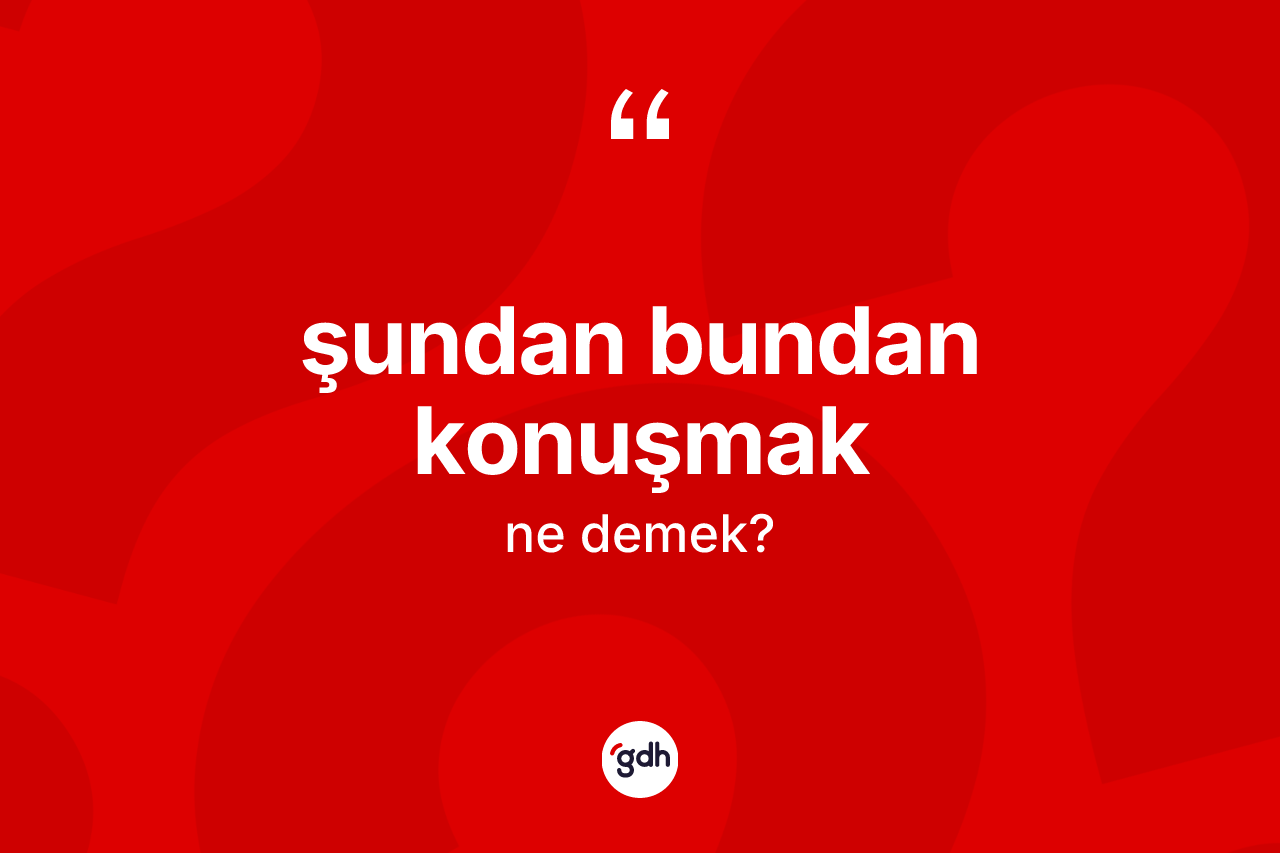 Şundan bundan konuşmak ifadesinin kısaca tanımı nedir? Şundan bundan konuşmak ifadesinin kaç farklı anlamı var?