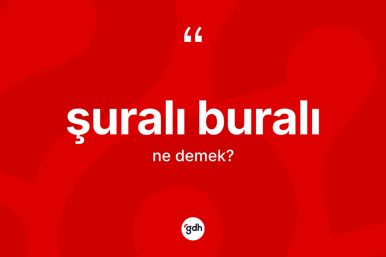 Şuralı buralı kelimesi ne anlama gelir? Şuralı buralının sözlükteki anlamı nedir?