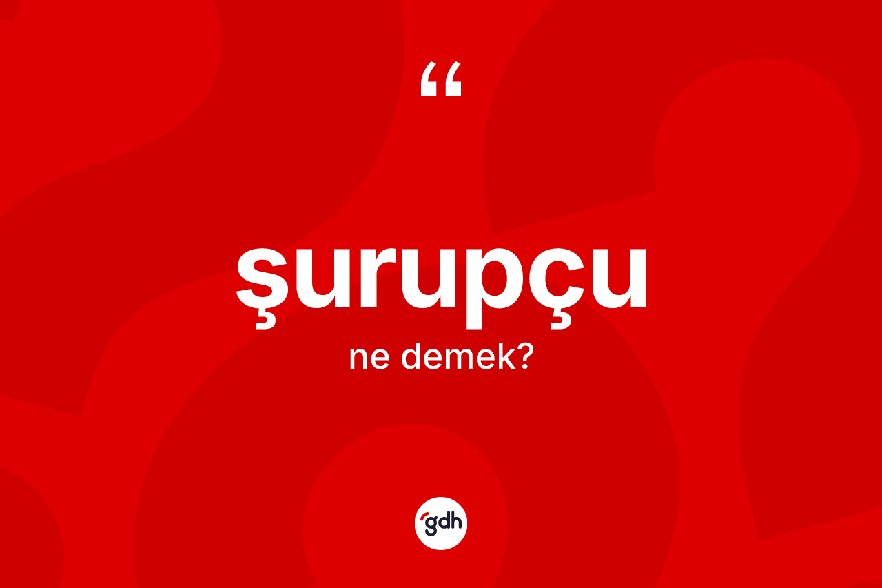 Şurupçu kelimesi ne anlama gelir? Şurupçu kelimesinin TDK anlamı nedir?