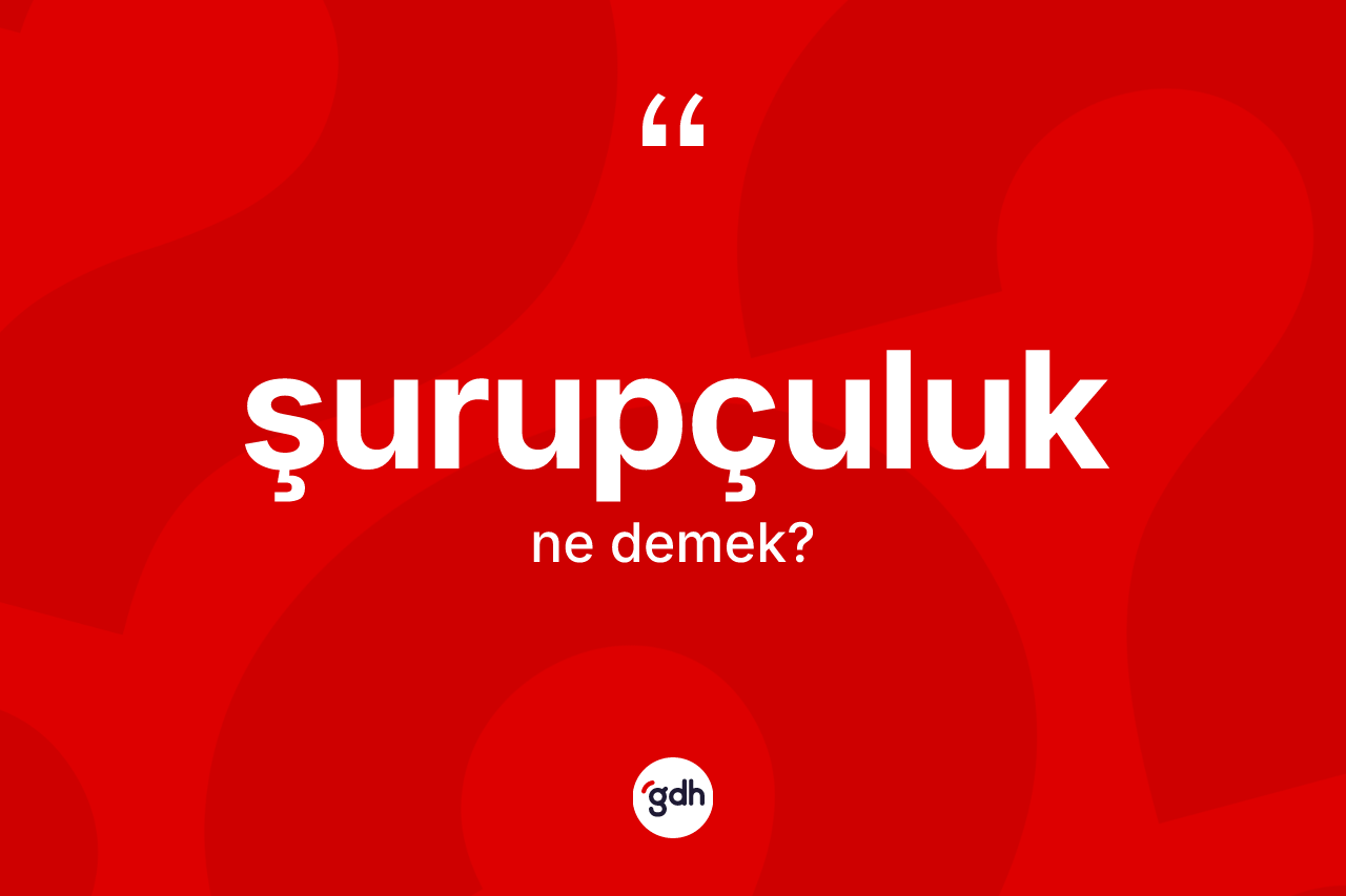 Şurupçuluk nedir? Şurupçuluğun TDK'ya göre anlamı nedir?