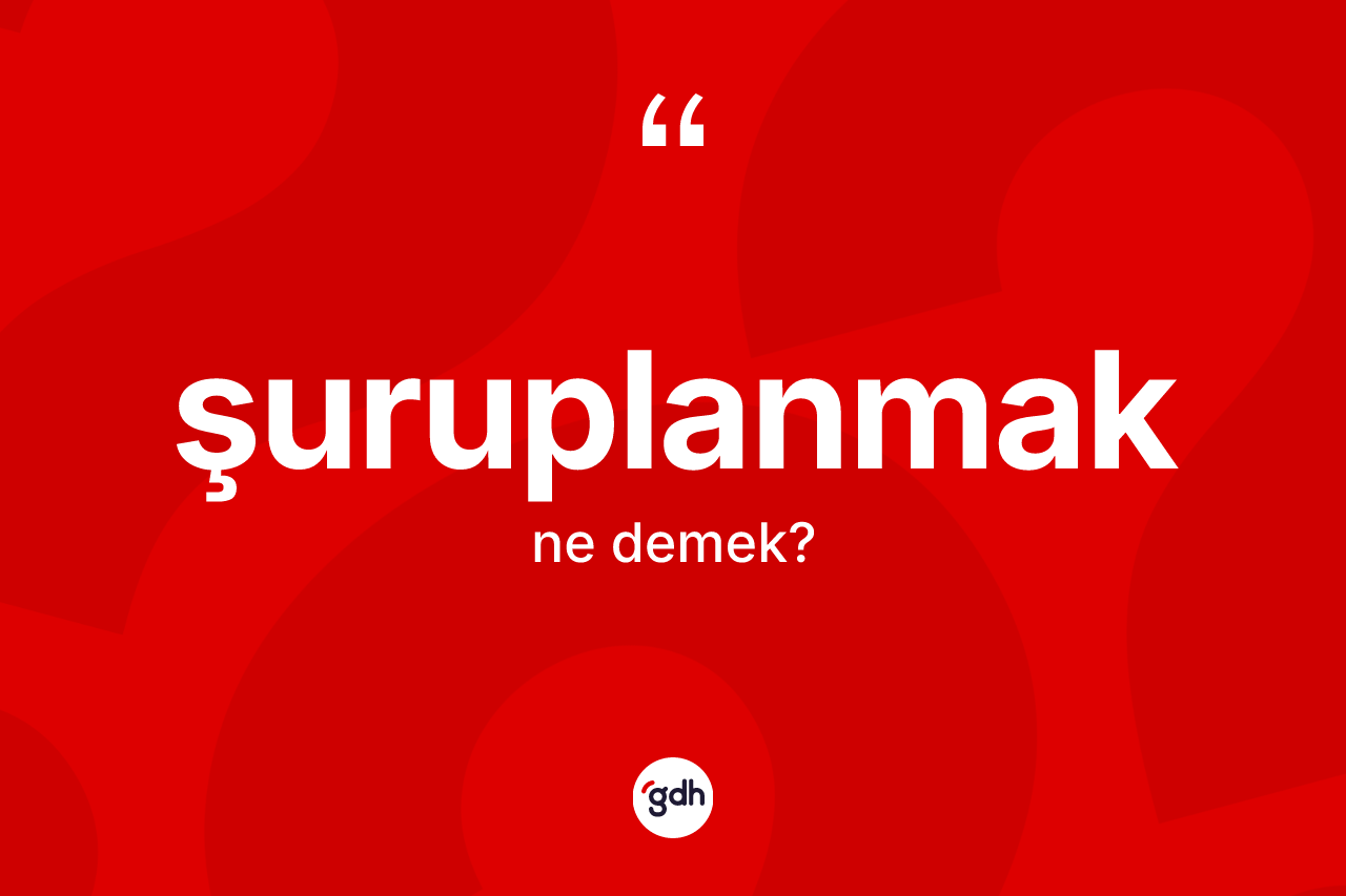 Şuruplanmak kelimesi ne anlama gelir? Şuruplanmağın sözlükteki anlamı nedir?