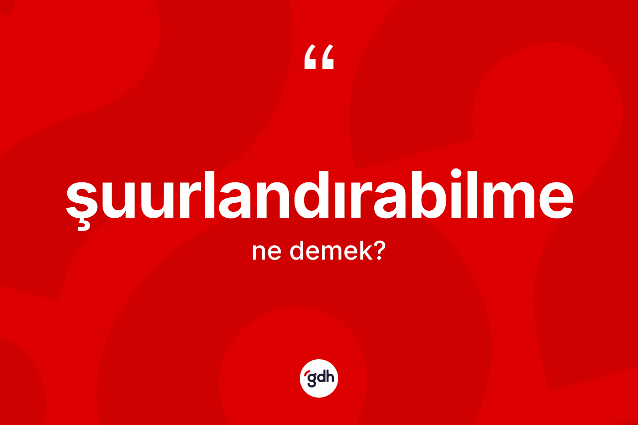 Şuurlandırabilme kelimesinin anlamı nedir? Şuurlandırabilme kelimesinin özellikleri nelerdir?