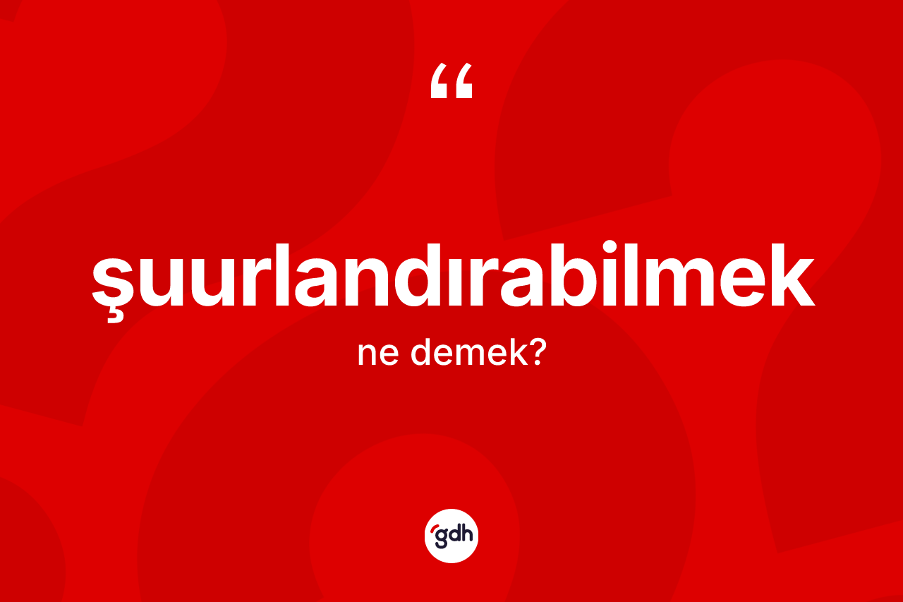 Şuurlandırabilmek kelimesinin anlamı nedir? Şuurlandırabilmek kelimesinin TDK'ya göre açıklaması nedir?