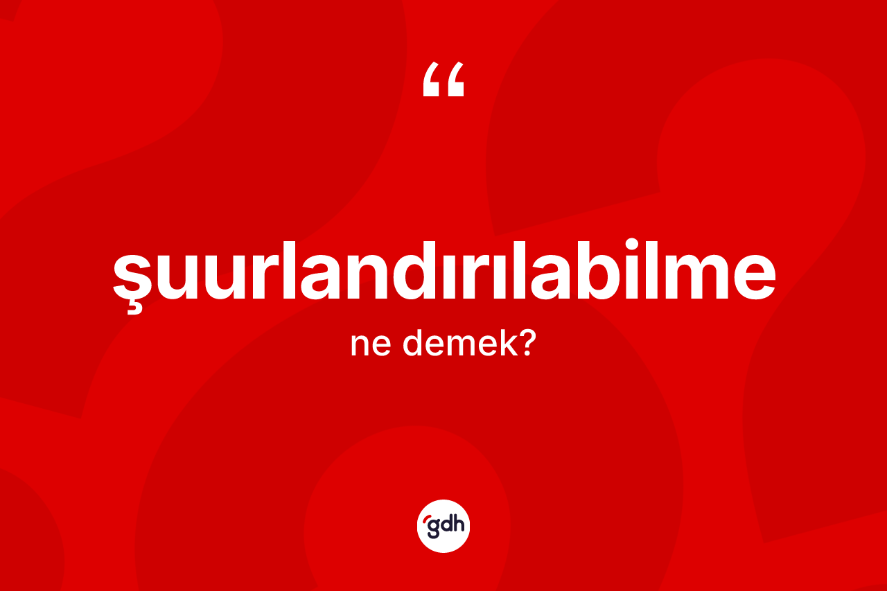 Şuurlandırılabilme kelimesinin tanımı nedir? Şuurlandırılabilmenin TDK'ya göre anlamı nedir?