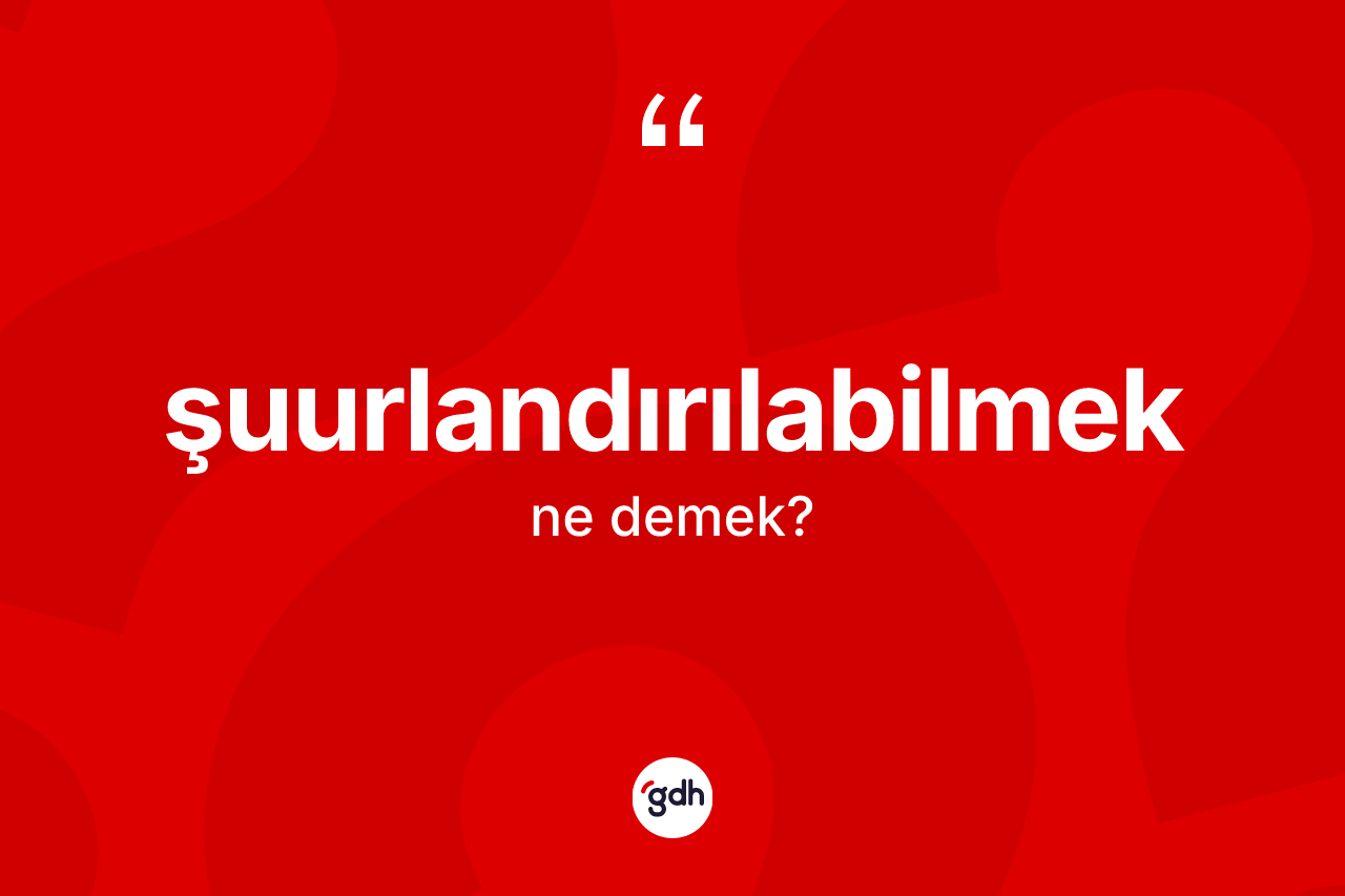 Şuurlandırılabilmek ne anlama gelir? Şuurlandırılabilmek kelimesinin kaç farklı anlamı var?