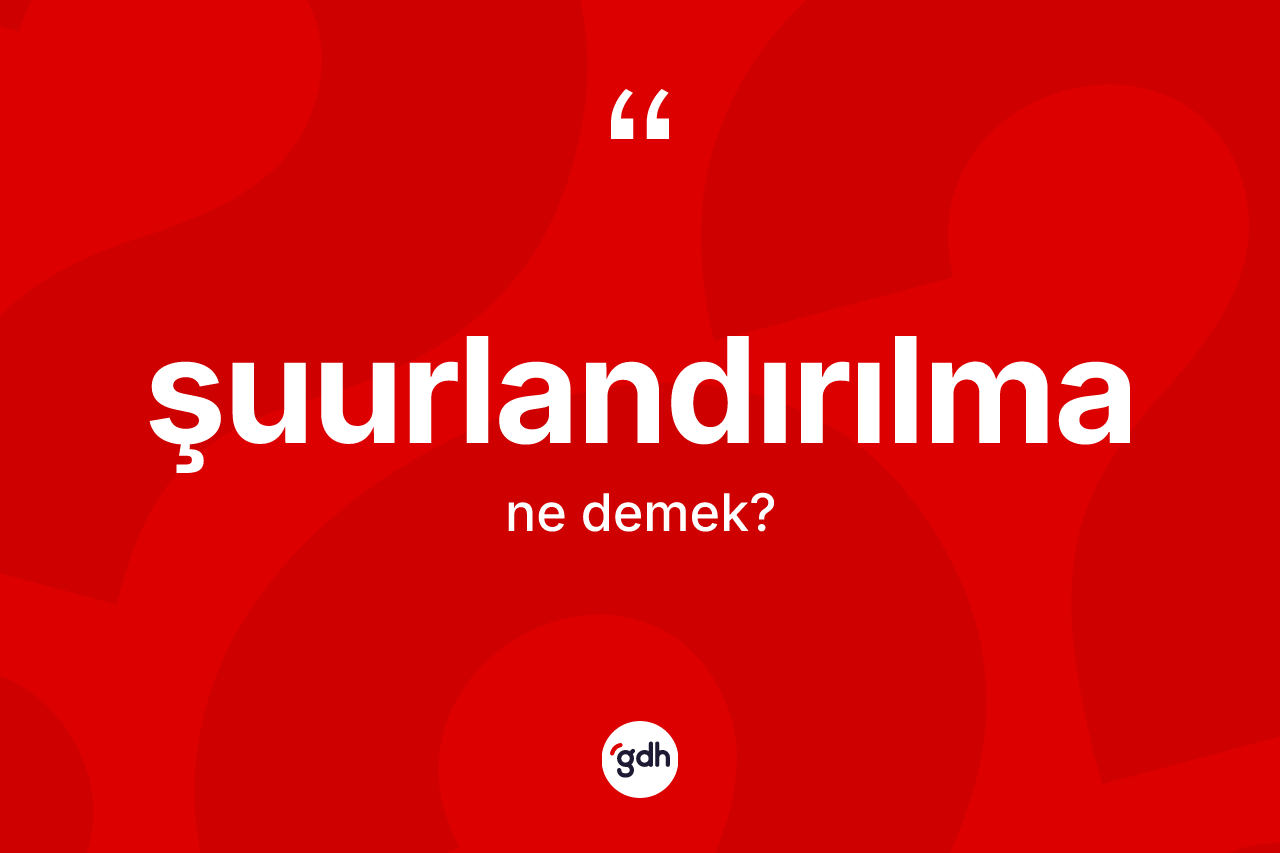 Şuurlandırılma kelimesinin sözlükteki tanımı nedir? Şuurlandırılmanın kısaca tanımı nedir?