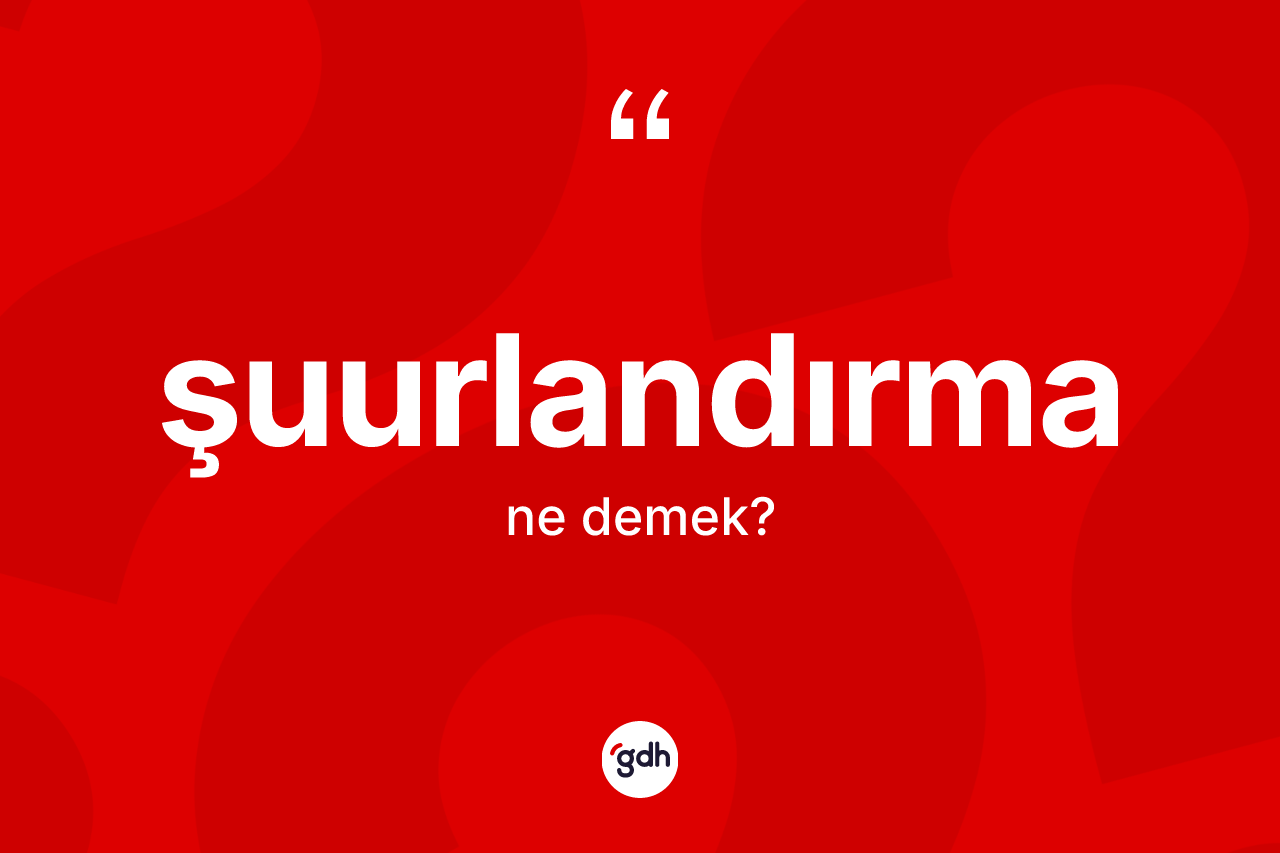 Şuurlandırma kelimesinin sözlükteki tanımı nedir? Şuurlandırmanın halk arasındaki kullanımı nasıldır?