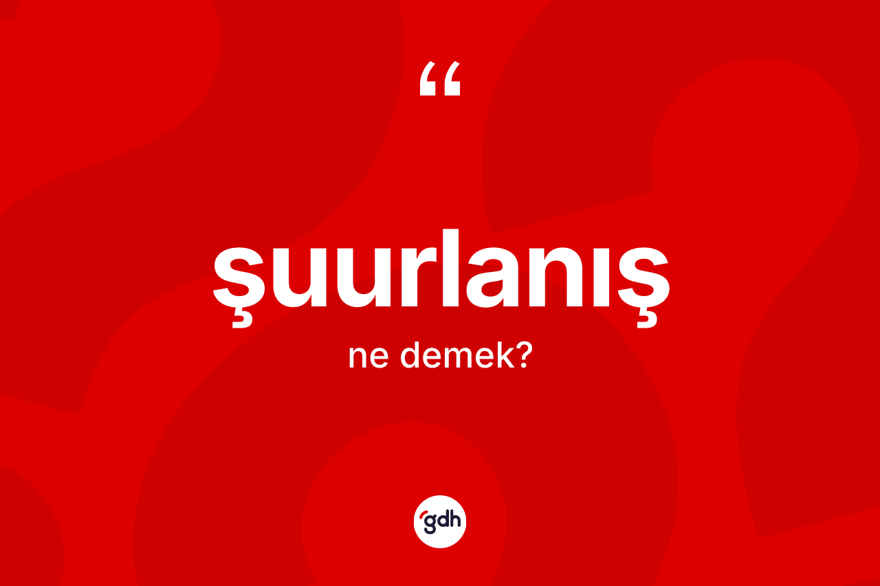 Şuurlanış kelimesinin sözlükteki tanımı nedir? Şuurlanış kelimesinin özellikleri nelerdir?