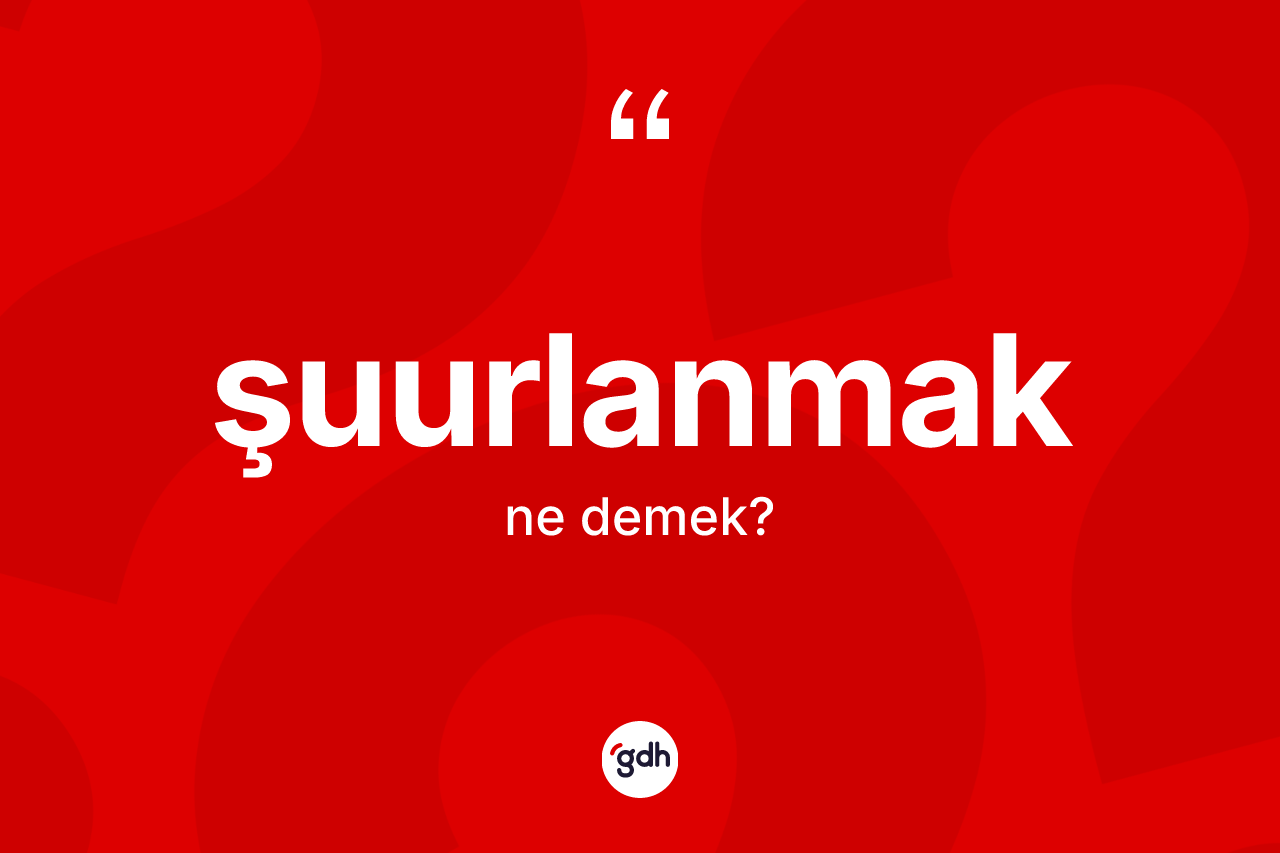 Şuurlanmak kelimesinin tanımı nedir? Şuurlanmak kelimesinin özellikleri nelerdir?